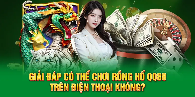 Rồng Hổ QQ88 - Chinh Phục Thử Thách Nhận Thưởng Khủng 4 Giải đáp có thể chơi rồng hổ QQ88 trên điện thoại không?